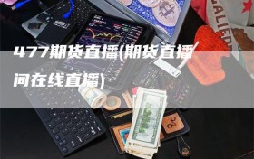 477期货直播(期货直播间在线直播)