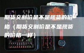 期货交割价是不是现货的价格（期货交割价是不是现货的价格一样）