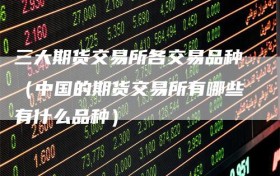 三大期货交易所各交易品种（中国的期货交易所有哪些有什么品种）