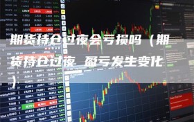 期货持仓过夜会亏损吗（期货持仓过夜 盈亏发生变化）