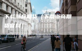 下载浙商期货（下载浙商期货官网）