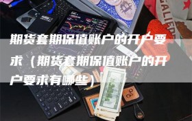 期货套期保值账户的开户要求（期货套期保值账户的开户要求有哪些）