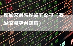 原油交易软件骗子公司（石油交易平台骗局）