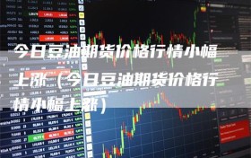 今日豆油期货价格行情小幅上涨（今日豆油期货价格行情小幅上涨）