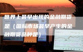 世界上最早出现的金融期货是（国际市场最早产生的金融期货品种是）