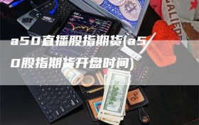 a50直播股指期货(a50股指期货开盘时间)
