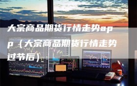 大宗商品期货行情走势app（大宗商品期货行情走势过节后）