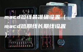 macd短线最准确设置（macd短期线长期线设置）