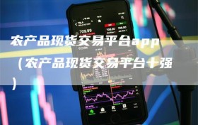 农产品现货交易平台app（农产品现货交易平台十强）