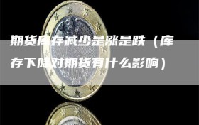 期货库存减少是涨是跌（库存下降对期货有什么影响）