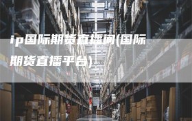 ip国际期货直播间(国际期货直播平台)