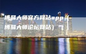 博易大师官方网站app（博易大师论坛网站）