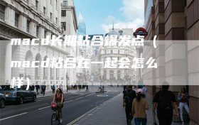 macd长期粘合爆发点（macd粘合在一起会怎么样）