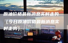 原油价格最新消息实时走势（今日原油价格最新消息实时走势）