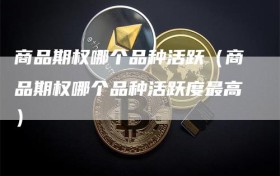 商品期权哪个品种活跃（商品期权哪个品种活跃度最高）