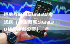 恒生互联网513330为啥跌（恒生互联513330持股哪些公司）