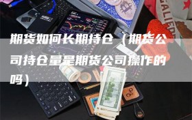 期货如何长期持仓（期货公司持仓量是期货公司操作的吗）