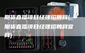 期货直播项目经理招聘网(期货直播项目经理招聘网官网)