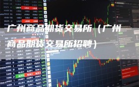 广州商品期货交易所（广州商品期货交易所招聘）