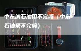 中东的石油用不完吗（中东石油采不完吗）