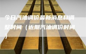 今日汽油调价最新消息和调整时间（近期汽油调价时间）