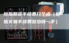 恒指期货手续费几个点（恒指交易手续费多少钱一手）