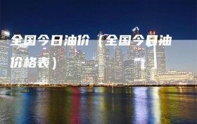 全国今日油价（全国今日油价格表）