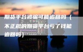 期货平台被骗可能追回吗（不正规的期货平台亏了钱能追回吗）