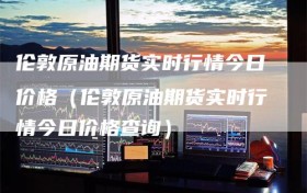 伦敦原油期货实时行情今日价格（伦敦原油期货实时行情今日价格查询）