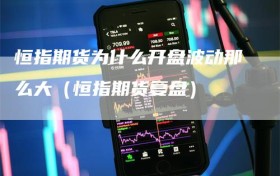 恒指期货为什么开盘波动那么大（恒指期货复盘）