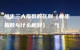 恒生三大指数的区别（恒生指数与什么相对）