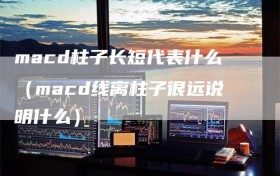 macd柱子长短代表什么（macd线离柱子很远说明什么）