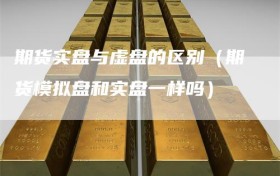 期货实盘与虚盘的区别（期货模拟盘和实盘一样吗）