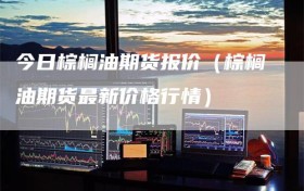 今日棕榈油期货报价（棕榈油期货最新价格行情）