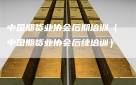 中国期货业协会后期培训（中国期货业协会后续培训）