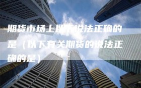期货市场上以下说法正确的是（以下有关期货的说法正确的是）