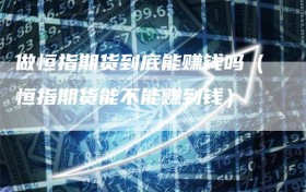 做恒指期货到底能赚钱吗（恒指期货能不能赚到钱）