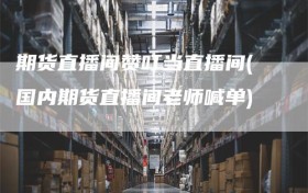 期货直播间赞叮当直播间(国内期货直播间老师喊单)