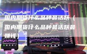国内期货什么品种最活跃（国内期货什么品种最活跃最赚钱）
