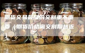 期货交易最后的交割重不重要（期货价格离交割期越近）