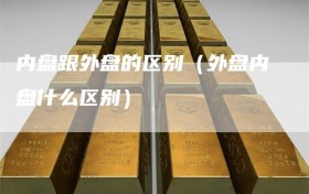 内盘跟外盘的区别（外盘内盘什么区别）