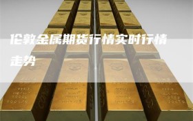 伦敦金属期货行情实时行情走势