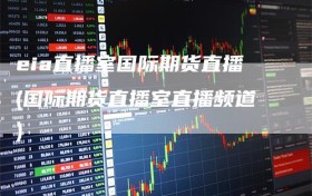 eia直播室国际期货直播(国际期货直播室直播频道)