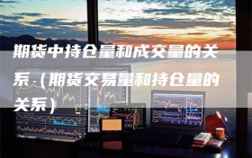 期货中持仓量和成交量的关系（期货交易量和持仓量的关系）