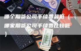 哪个期货公司手续费最低（哪家期货公司手续费比较低）