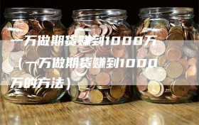 一万做期货赚到1000万（一万做期货赚到1000万的方法）