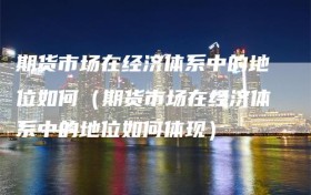 期货市场在经济体系中的地位如何（期货市场在经济体系中的地位如何体现）