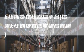 k线期货在线直播平台(揭露k线期货直播室骗局真相)