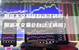 期货不交易会自动注销吗（期货不交易会自动注销吗）