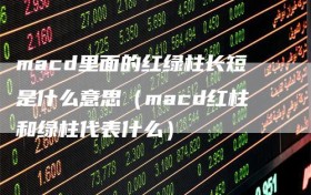 macd里面的红绿柱长短是什么意思（macd红柱和绿柱代表什么）